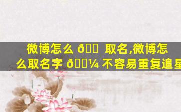 微博怎么 🐠 取名,微博怎么取名字 🐼 不容易重复追星